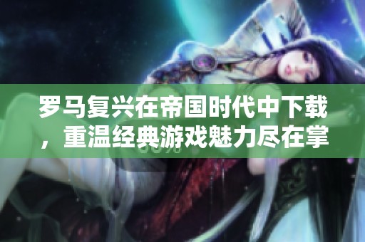 罗马复兴在帝国时代中下载，重温经典游戏魅力尽在掌握之中