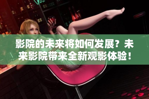 影院的未来将如何发展？未来影院带来全新观影体验！