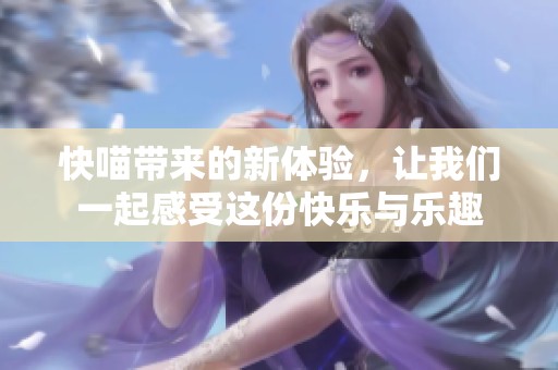 快喵带来的新体验，让我们一起感受这份快乐与乐趣