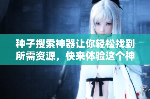 种子搜索神器让你轻松找到所需资源，快来体验这个神奇的工具吧