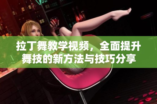 拉丁舞教学视频，全面提升舞技的新方法与技巧分享