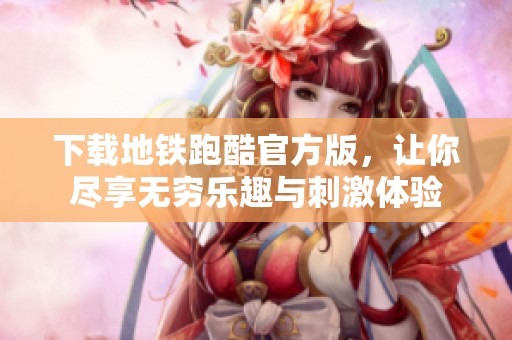 下载地铁跑酷官方版，让你尽享无穷乐趣与刺激体验