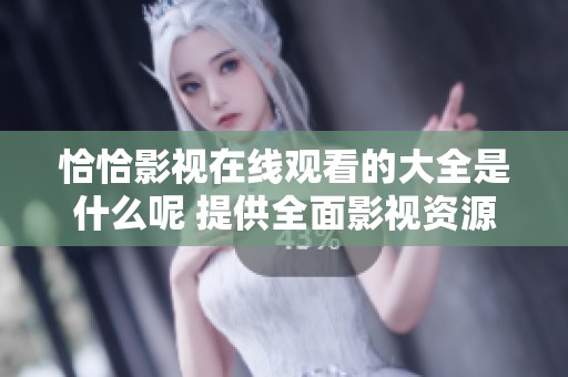 恰恰影视在线观看的大全是什么呢 提供全面影视资源的信息与服务