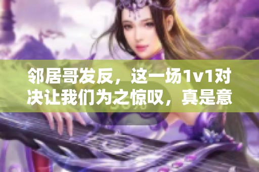 邻居哥发反，这一场1v1对决让我们为之惊叹，真是意想不到的精彩！