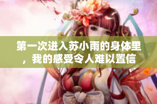 第一次进入苏小雨的身体里，我的感受令人难以置信