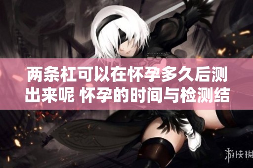 两条杠可以在怀孕多久后测出来呢 怀孕的时间与检测结果有何关系
