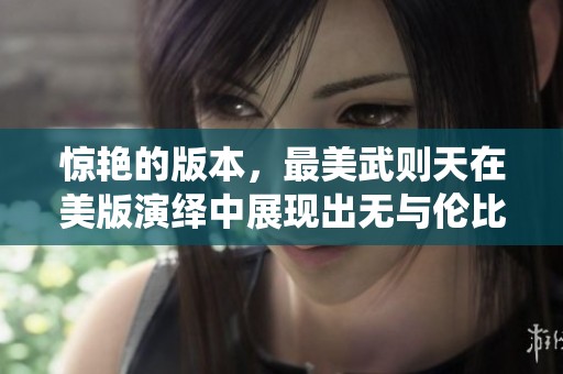 惊艳的版本，最美武则天在美版演绎中展现出无与伦比的魅力