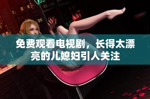 免费观看电视剧，长得太漂亮的儿媳妇引人关注