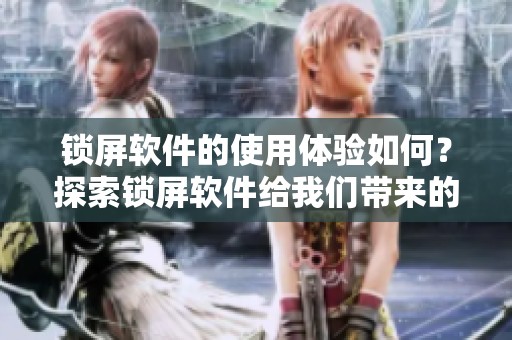 锁屏软件的使用体验如何？探索锁屏软件给我们带来的便利与乐趣。