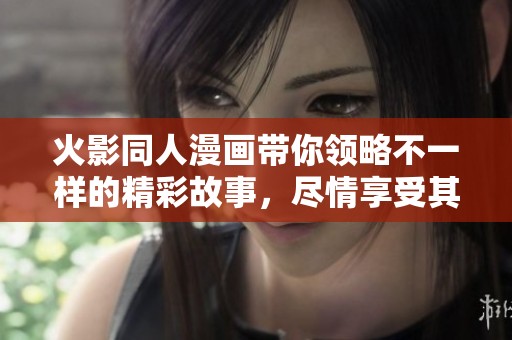 火影同人漫画带你领略不一样的精彩故事，尽情享受其中的乐趣与感动