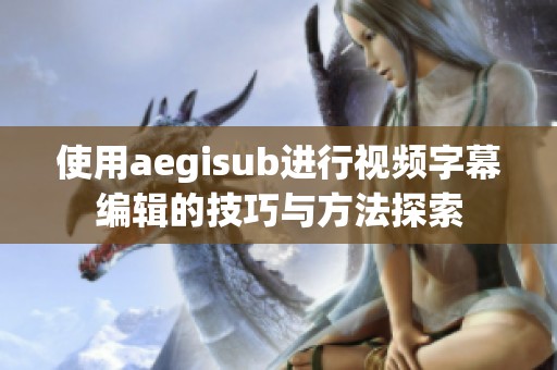 使用aegisub进行视频字幕编辑的技巧与方法探索