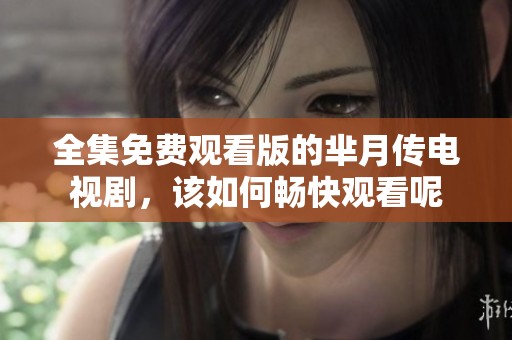 全集免费观看版的芈月传电视剧，该如何畅快观看呢
