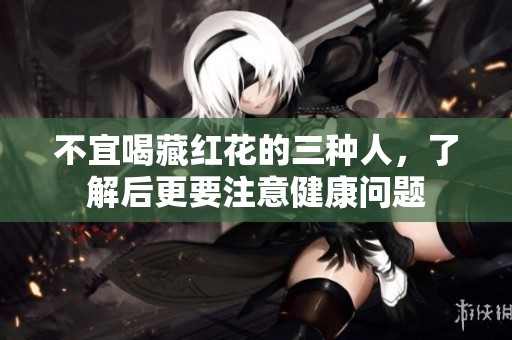不宜喝藏红花的三种人，了解后更要注意健康问题