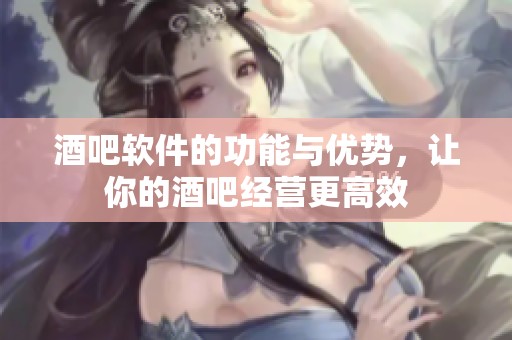 酒吧软件的功能与优势，让你的酒吧经营更高效