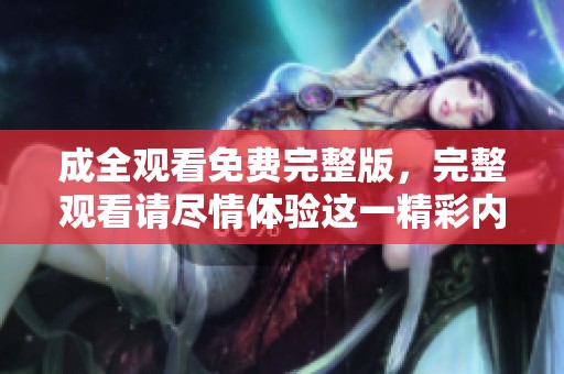 成全观看免费完整版，完整观看请尽情体验这一精彩内容