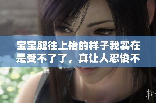 宝宝腿往上抬的样子我实在是受不了了，真让人忍俊不禁。
