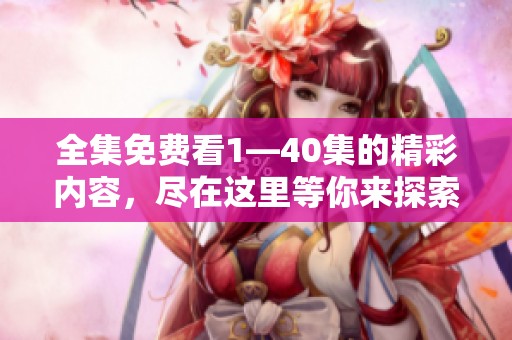 全集免费看1—40集的精彩内容，尽在这里等你来探索！