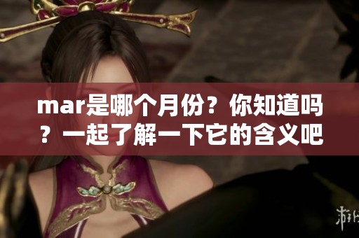 mar是哪个月份？你知道吗？一起了解一下它的含义吧！