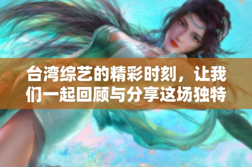 台湾综艺的精彩时刻，让我们一起回顾与分享这场独特体验