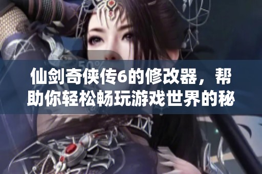 仙剑奇侠传6的修改器，帮助你轻松畅玩游戏世界的秘密！