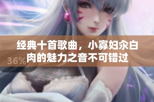 经典十首歌曲，小寡妇汆白肉的魅力之音不可错过
