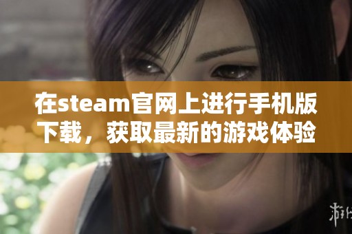 在steam官网上进行手机版下载，获取最新的游戏体验与乐趣