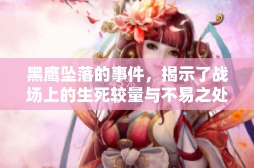 黑鹰坠落的事件，揭示了战场上的生死较量与不易之处