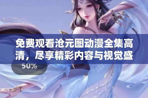 免费观看沧元图动漫全集高清，尽享精彩内容与视觉盛宴