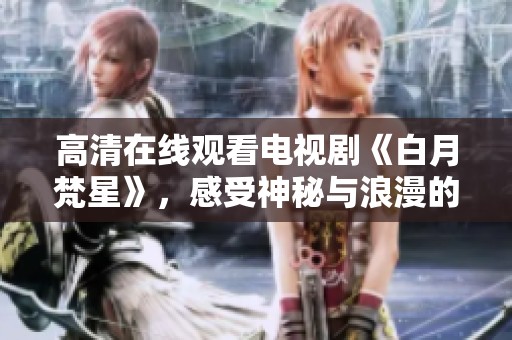 高清在线观看电视剧《白月梵星》，感受神秘与浪漫的震撼故事！