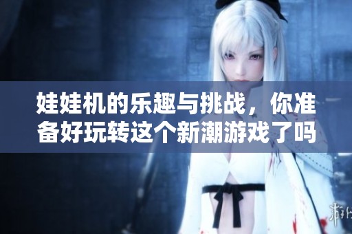 娃娃机的乐趣与挑战，你准备好玩转这个新潮游戏了吗