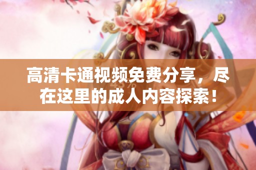 高清卡通视频免费分享，尽在这里的**内容探索！
