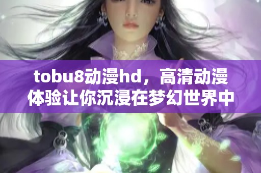 tobu8动漫hd，高清动漫体验让你沉浸在梦幻世界中！