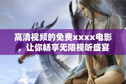 高清视频的免费xxxx电影，让你畅享无限视听盛宴
