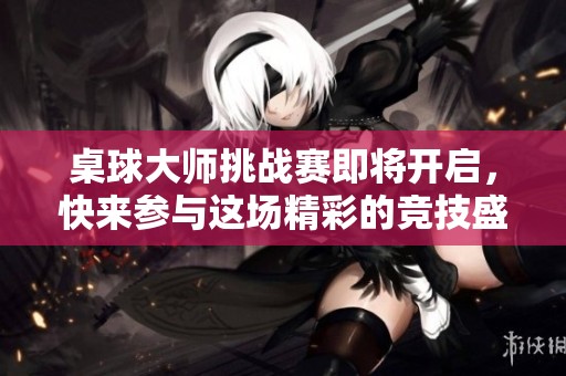 桌球大师挑战赛即将开启，快来参与这场精彩的竞技盛宴！