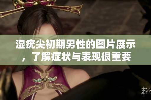 湿疣尖初期男性的图片展示，了解症状与表现很重要