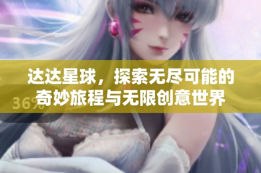 达达星球，探索无尽可能的奇妙旅程与无限创意世界