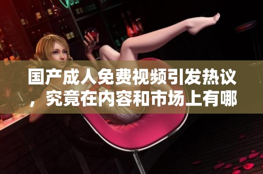 国产**免费视频引发热议，究竟在内容和市场上有哪些新亮点呢
