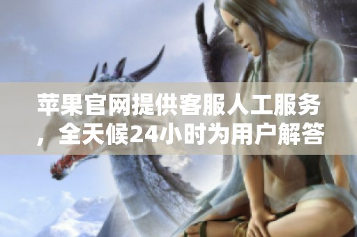 苹果官网提供客服人工服务，全天候24小时为用户解答问题。