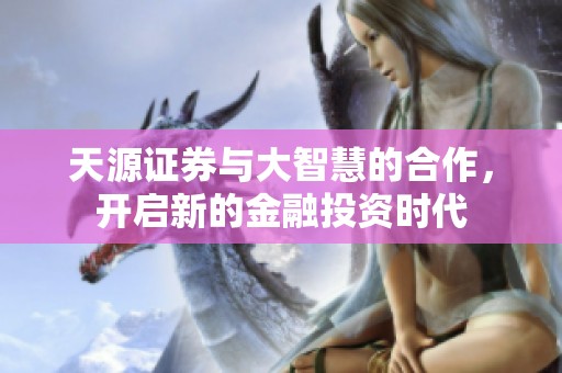 天源证券与大智慧的合作，开启新的金融投资时代