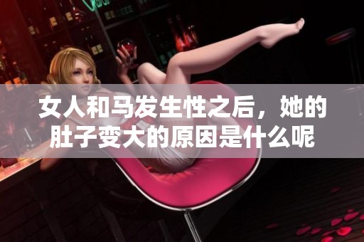 女人和马发生性之后，她的肚子变大的原因是什么呢
