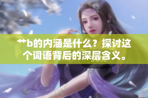 艹b的内涵是什么？探讨这个词语背后的深层含义。