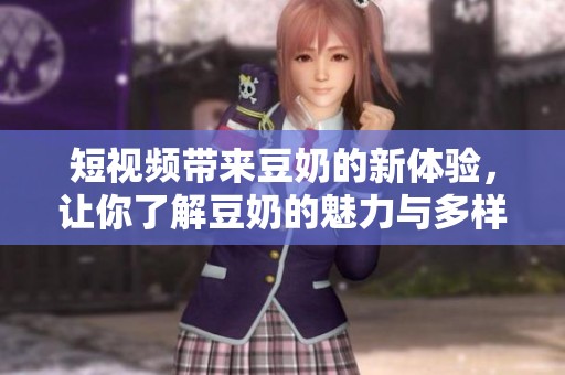 短视频带来豆奶的新体验，让你了解豆奶的魅力与多样性