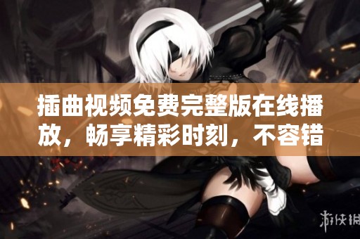 插曲视频免费完整版在线播放，畅享精彩时刻，不容错过的精彩内容！