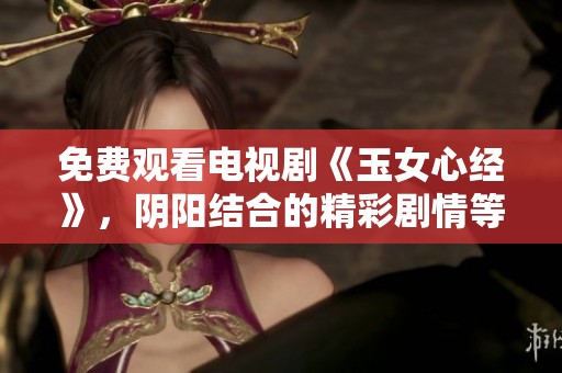 免费观看电视剧《玉女心经》，阴阳结合的精彩剧情等你来体验！