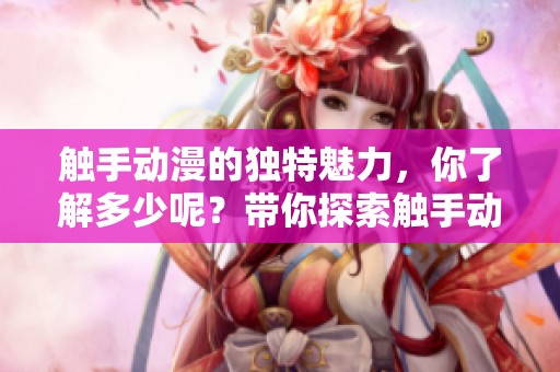 触手动漫的独特魅力，你了解多少呢？带你探索触手动漫的无限可能。