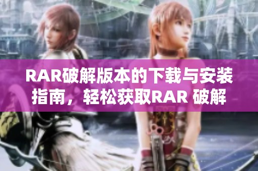 RAR破解版本的下载与安装指南，轻松获取RAR 破解版使用方法解析