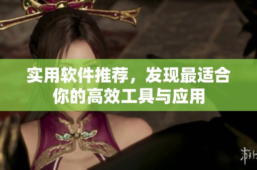 实用软件推荐，发现最适合你的高效工具与应用