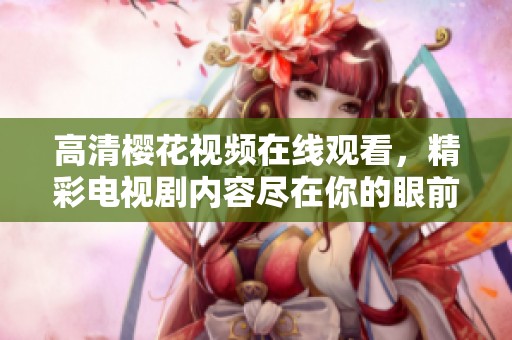 高清樱花视频在线观看，精彩电视剧内容尽在你的眼前