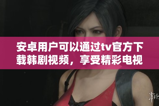安卓用户可以通过tv官方下载韩剧视频，享受精彩电视剧观看体验