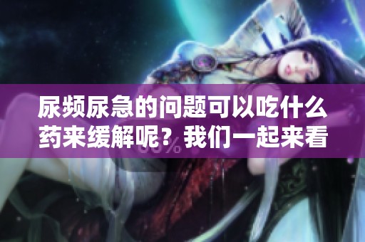 尿频尿急的问题可以吃什么药来缓解呢？我们一起来看看解决方案。